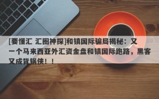 [要懂汇 汇圈神探]和镇国际骗局揭秘：又一个马来西亚外汇资金盘和镇国际跑路，黑客又成背锅侠！！