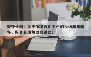 警钟长鸣！关于BCR百汇平台的投诉越来越多，投资者切勿以身试险！