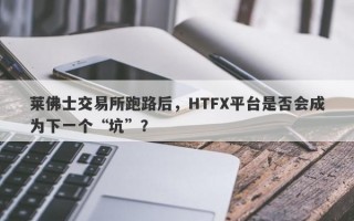 莱佛士交易所跑路后，HTFX平台是否会成为下一个“坑”？