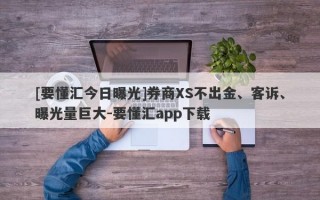 [要懂汇今日曝光]券商XS不出金、客诉、曝光量巨大-要懂汇app下载