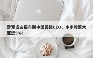 雷军当选福布斯中国最佳CEO，小米股票大涨近5%！