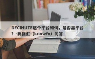 DECINUTE这个平台如何，是否黑平台？-要懂汇（knowfx）问答