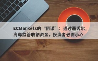 ECMarkets的“阴谋”：通过塞舌尔离岸监管收割资金，投资者必需小心