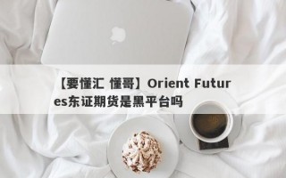 【要懂汇 懂哥】Orient Futures东证期货是黑平台吗
