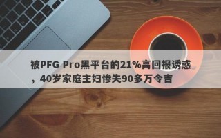 被PFG Pro黑平台的21%高回报诱惑，40岁家庭主妇惨失90多万令吉