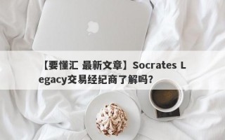 【要懂汇 最新文章】Socrates Legacy交易经纪商了解吗？
