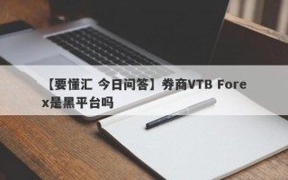 【要懂汇 今日问答】券商VTB Forex是黑平台吗
