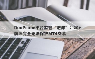 DooPrime平台监管“泡沫”：20+牌照完全无法保护MT4交易