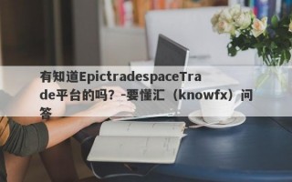 有知道EpictradespaceTrade平台的吗？-要懂汇（knowfx）问答