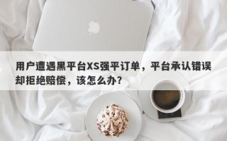 用户遭遇黑平台XS强平订单，平台承认错误却拒绝赔偿，该怎么办？