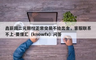 鑫薪园二元期权正常交易不给出金，客服联系不上-要懂汇（knowfx）问答