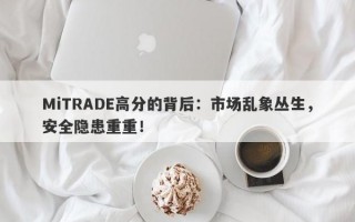 MiTRADE高分的背后：市场乱象丛生，安全隐患重重！