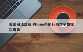 美国司法部就iPhone垄断行为对苹果提起诉讼