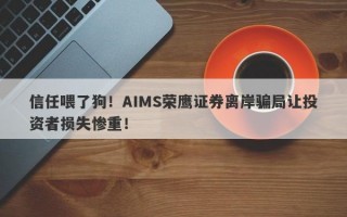 信任喂了狗！AIMS荣鹰证券离岸骗局让投资者损失惨重！