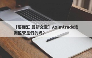 【要懂汇 最新文章】Aximtrade澳洲监管是假的吗？
