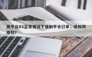 黑平台XS正常情况下强制平仓订单，该如何维权？