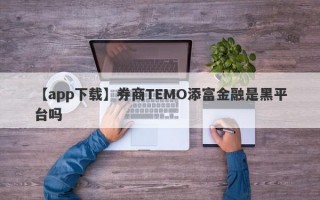 【app下载】券商TEMO添富金融是黑平台吗
