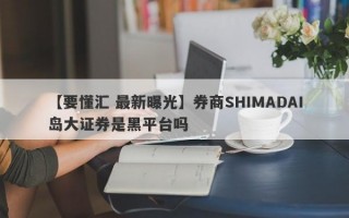 【要懂汇 最新曝光】券商SHIMADAI岛大证券是黑平台吗
