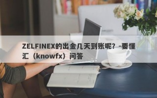 ZELFINEX的出金几天到账呢？-要懂汇（knowfx）问答