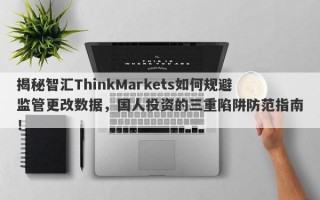 揭秘智汇ThinkMarkets如何规避监管更改数据，国人投资的三重陷阱防范指南！