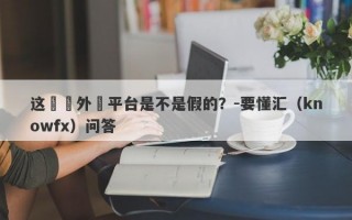 这國際外匯平台是不是假的？-要懂汇（knowfx）问答