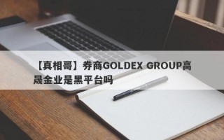 【真相哥】券商GOLDEX GROUP高晟金业是黑平台吗
