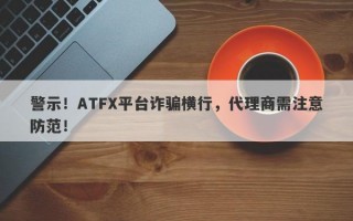 警示！ATFX平台诈骗横行，代理商需注意防范！