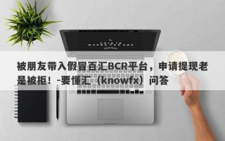 被朋友带入假冒百汇BCR平台，申请提现老是被拒！-要懂汇（knowfx）问答