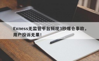 Exness无监管平台频现3秒爆仓事故，用户投诉无果！