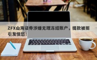 ZFX山海证券涉嫌无理冻结账户，提款被拒引发愤怒！