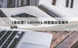 【毒蛇君】LIRUNEX 利惠集团是黑平台吗
