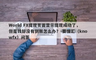 World FX提现页面显示提现成功了，但是钱却没有到账怎么办？-要懂汇（knowfx）问答