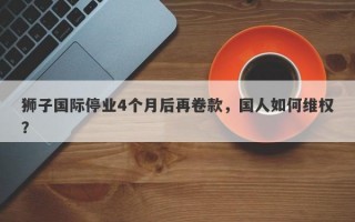 狮子国际停业4个月后再卷款，国人如何维权？