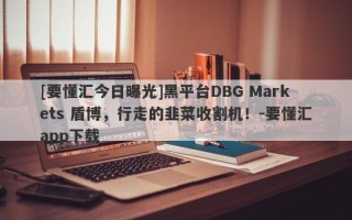 [要懂汇今日曝光]黑平台DBG Markets 盾博，行走的韭菜收割机！-要懂汇app下载