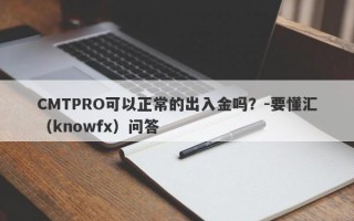 CMTPRO可以正常的出入金吗？-要懂汇（knowfx）问答