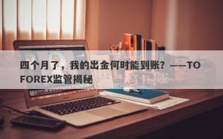 四个月了，我的出金何时能到账？——TO FOREX监管揭秘