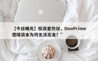 【今日曝光】投资者热议，DooPrime德璞资本为何无法出金？”