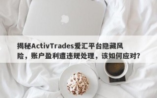 揭秘ActivTrades爱汇平台隐藏风险，账户盈利遭违规处理，该如何应对？