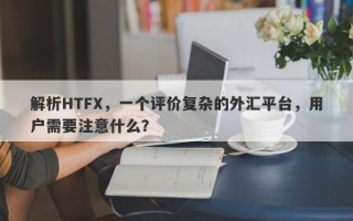 解析HTFX，一个评价复杂的外汇平台，用户需要注意什么？