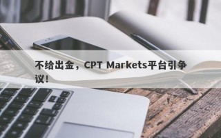 不给出金，CPT Markets平台引争议！