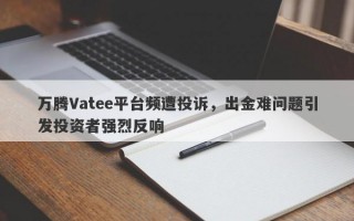 万腾Vatee平台频遭投诉，出金难问题引发投资者强烈反响