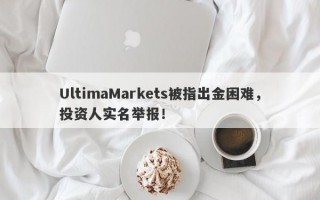 UltimaMarkets被指出金困难，投资人实名举报！