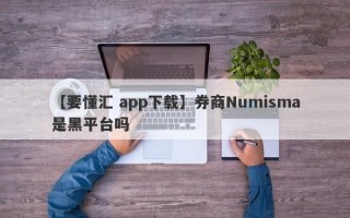 【要懂汇 app下载】券商Numisma是黑平台吗
