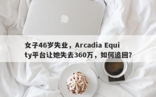 女子46岁失业，Arcadia Equity平台让她失去360万，如何追回？