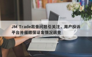 JM Trade出金问题引关注，用户投诉平台并催缴保证金情况调查