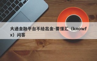 大通金融平台不给出金-要懂汇（knowfx）问答