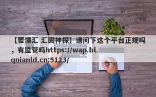 【要懂汇 汇圈神探】请问下这个平台正规吗，有监管吗https://wap.bl.qnianld.cn:5123/
