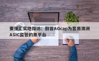 要懂汇实地探访：假冒AGcap为套用澳洲ASIC监管的黑平台