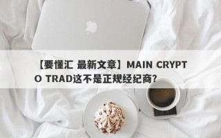 【要懂汇 最新文章】MAIN CRYPTO TRAD这不是正规经纪商？
