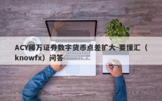 ACY稀万证券数字货币点差扩大-要懂汇（knowfx）问答